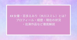 AV女優・百多えみり（水川スミレ）とは？プロフィール・経歴・現在の状況・出演作品など徹底解説