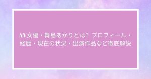 AV女優・舞島あかりとは？プロフィール・経歴・現在の状況・出演作品など徹底解説