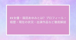 AV女優・篠田あゆみとは？プロフィール・経歴・現在の状況・出演作品など徹底解説