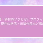 AV女優・鈴村あいりとは？プロフィール・経歴・現在の状況・出演作品など徹底解説