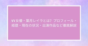 AV女優・葉月レイラ（久遠れいら）とは？プロフィール・経歴・現在の状況・出演作品など徹底解説