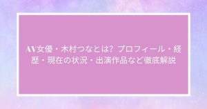 AV女優・木村つなとは？プロフィール・経歴・現在の状況・出演作品など徹底解説