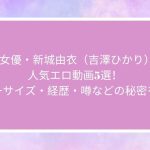 AV女優・新城由衣（吉澤ひかり）の人気エロ動画5選！スリーサイズ・経歴・噂などの秘密を暴露