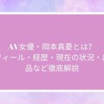 AV女優・岡本真憂とは？ プロフィール・経歴・現在の状況・出演作品など徹底解説