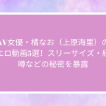 AV女優・橘なお（上原海里）の人気エロ動画10選！スリーサイズ・経歴・噂などの秘密を暴露