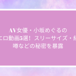 AV女優・小坂めぐるの人気エロ動画10選！スリーサイズ・経歴・噂などの秘密を暴露