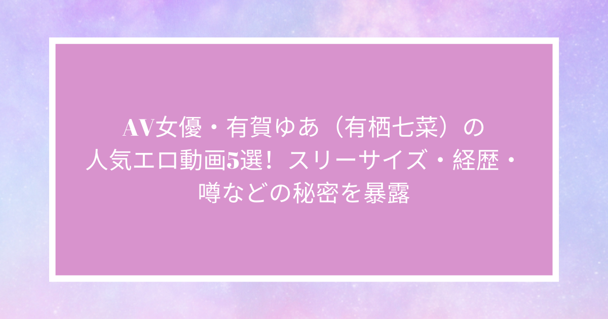 AV女優・有賀ゆあ（有栖七菜）の人気エロ動画5選！スリーサイズ・経歴・噂などの秘密を暴露