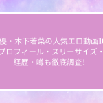 AV女優・木下若菜の人気エロ動画10選！ プロフィール・スリーサイズ・ 経歴・噂も徹底調査！