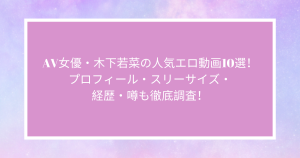 AV女優・木下若菜の人気エロ動画10選！ プロフィール・スリーサイズ・ 経歴・噂も徹底調査！