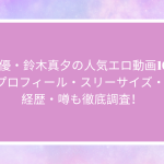 AV女優・鈴木真夕の人気エロ動画10選！プロフィール・スリーサイズ・  経歴・噂も徹底調査！