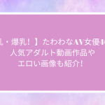 【巨乳・爆乳！】たわわなAV女優40名！人気アダルト動画作品やエロい画像も紹介！