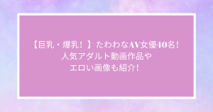 【巨乳・爆乳！】たわわなAV女優40名！人気アダルト動画作品やエロい画像も紹介！