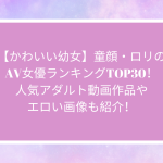 【かわいい幼女】童顔・ロリのAV女優ランキングTOP30!人気アダルト動画作品やエロい画像も紹介!