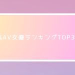 人気AV女優ランキングTOP30！新人AV女優ランキングも合わせて紹介！