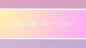 人気AV女優ランキングTOP30！新人AV女優ランキングも合わせて紹介！