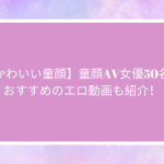 【かわいい童顔】童顔AV女優50名！おすすめのエロ動画も紹介！