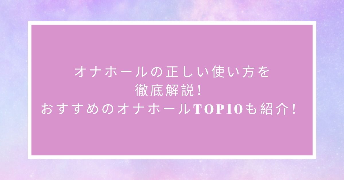 オナホールの正しい使い方を徹底解説！おすすめのオナホールTOP5も紹介！