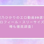 妃乃ひかりのエロ動画10選！プロフィール・スリーサイズ・噂も徹底調査！