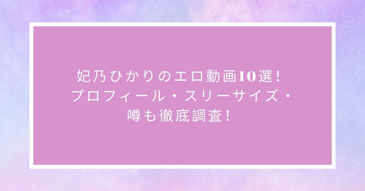 妃乃ひかりのエロ動画10選！プロフィール・スリーサイズ・噂も徹底調査！