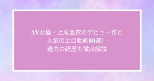 AV女優・上原亜衣のデビュー作と人気のエロ動画10選！過去の経歴も徹底解説