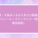 AV女優・大島あいるの人気エロ動画10選！プロフィール・スリーサイズ・経歴を徹底調査！