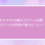 おすすめの3Dエロアニメ5選！3Dエロアニメの特徴や魅力についても解説