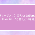 【見ちゃダメ！】美乳AV女優50名！おっぱいがキレイな神乳だけを紹介！