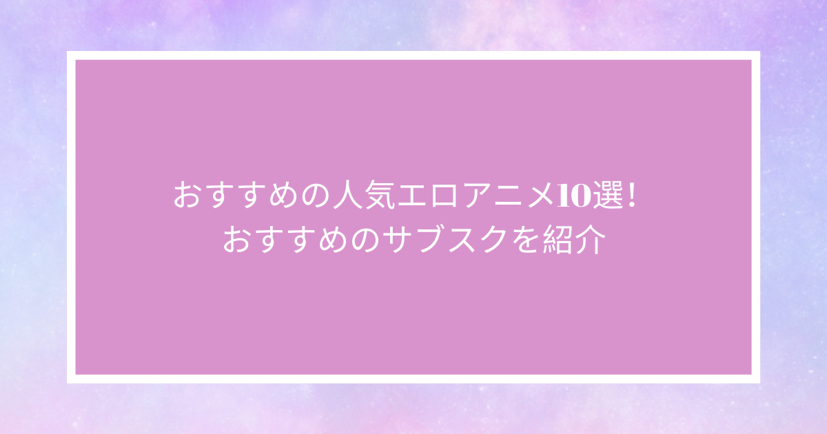 おすすめの人気エロアニメ10選！おすすめのサブスクを紹介