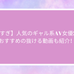 【エロすぎ】人気のギャル系AV女優20名！おすすめの抜ける動画も紹介！
