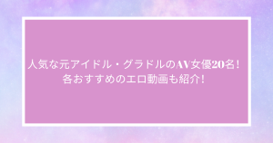 人気な元アイドル・グラドルのAV女優20名！各おすすめのエロ動画も紹介！