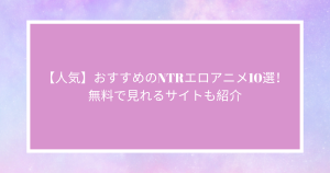 【人気】おすすめのNTRエロアニメ10選！無料で見れるサイトも紹介