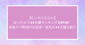 【むっちりエロい】ぽっちゃりAV女優ランキングTOP39！本格デブ専向けの巨体・巨乳なAV女優も紹介