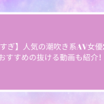 【エロすぎ】人気の潮吹き系AV女優20名！おすすめの抜ける動画も紹介！